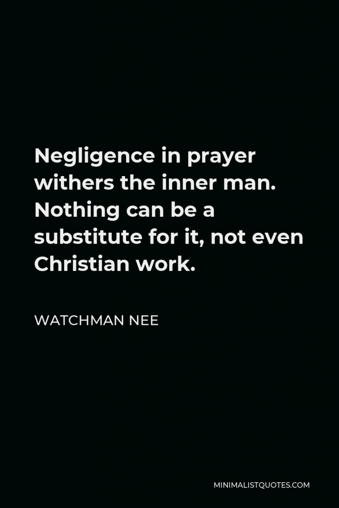 Watchman Nee Quote - Negligence in prayer withers the inner man. Nothing can be a substitute for it, not even Christian work.