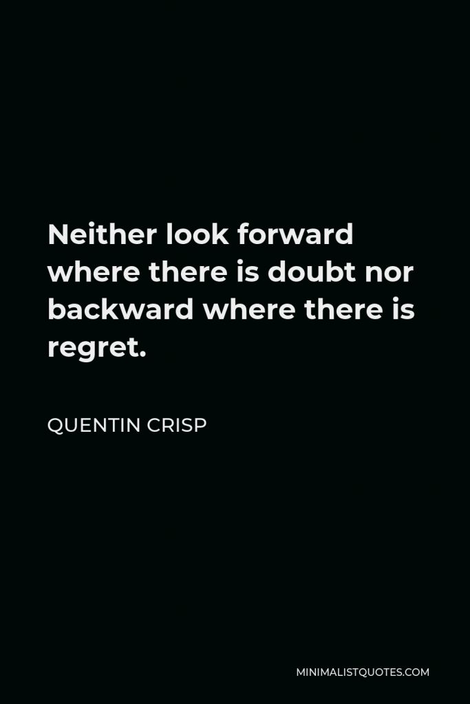 Quentin Crisp Quote - Neither look forward where there is doubt nor backward where there is regret.