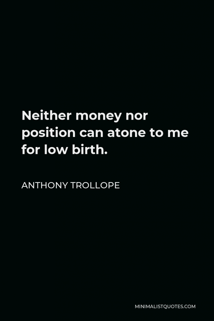 Anthony Trollope Quote - Neither money nor position can atone to me for low birth.