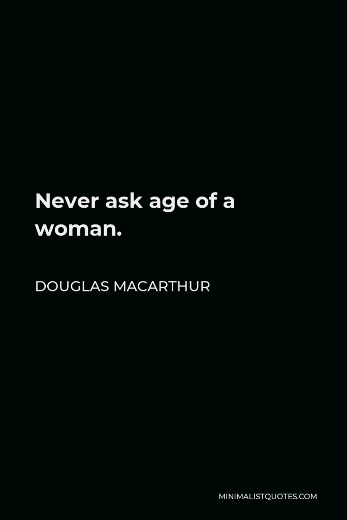 Douglas MacArthur Quote - Never ask age of a woman.