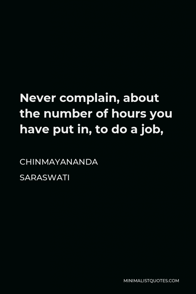 Chinmayananda Saraswati Quote - Never complain, about the number of hours you have put in, to do a job,