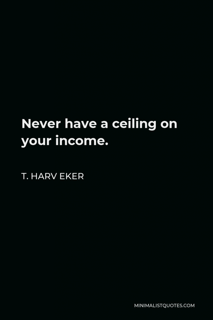 T. Harv Eker Quote - Never have a ceiling on your income.