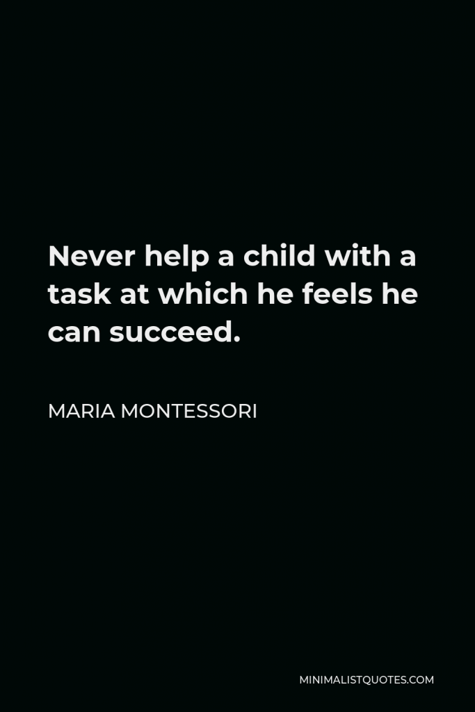 Maria Montessori Quote - Never help a child with a task at which he feels he can succeed.