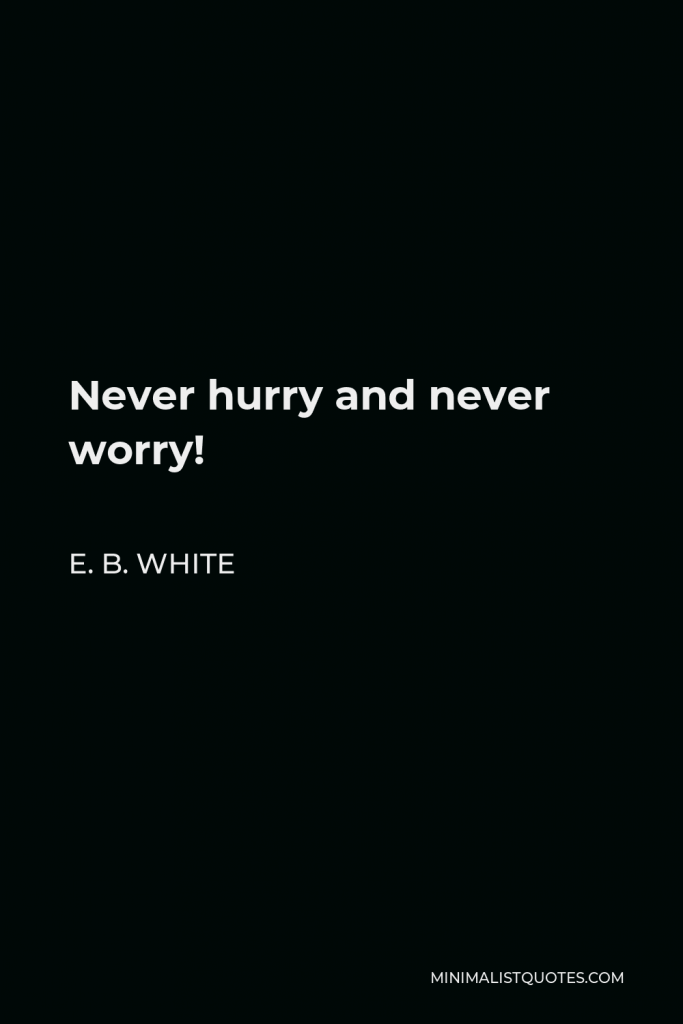 E. B. White Quote - Never hurry and never worry!