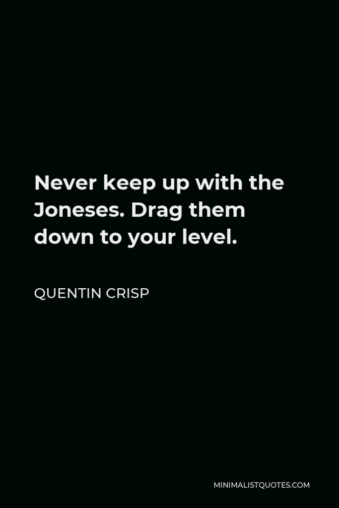 Quentin Crisp Quote - Never keep up with the Joneses. Drag them down to your level.