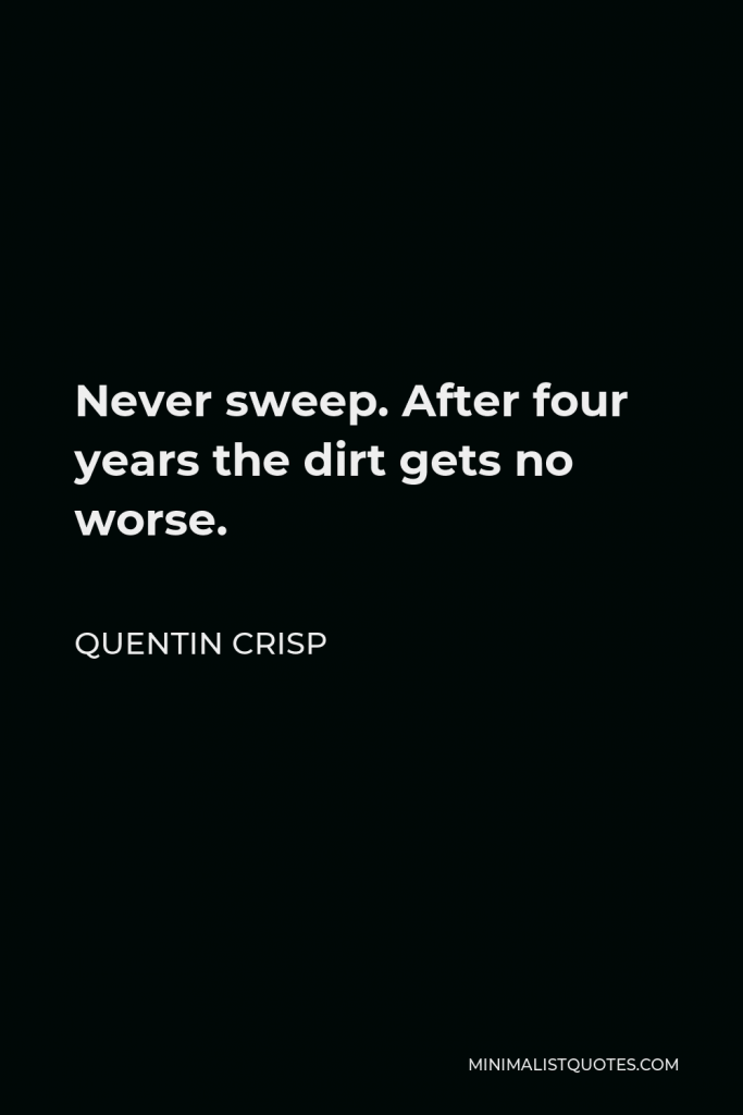 Quentin Crisp Quote - Never sweep. After four years the dirt gets no worse.