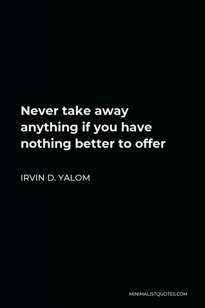 Irvin D. Yalom Quote - Never take away anything if you have nothing better to offer