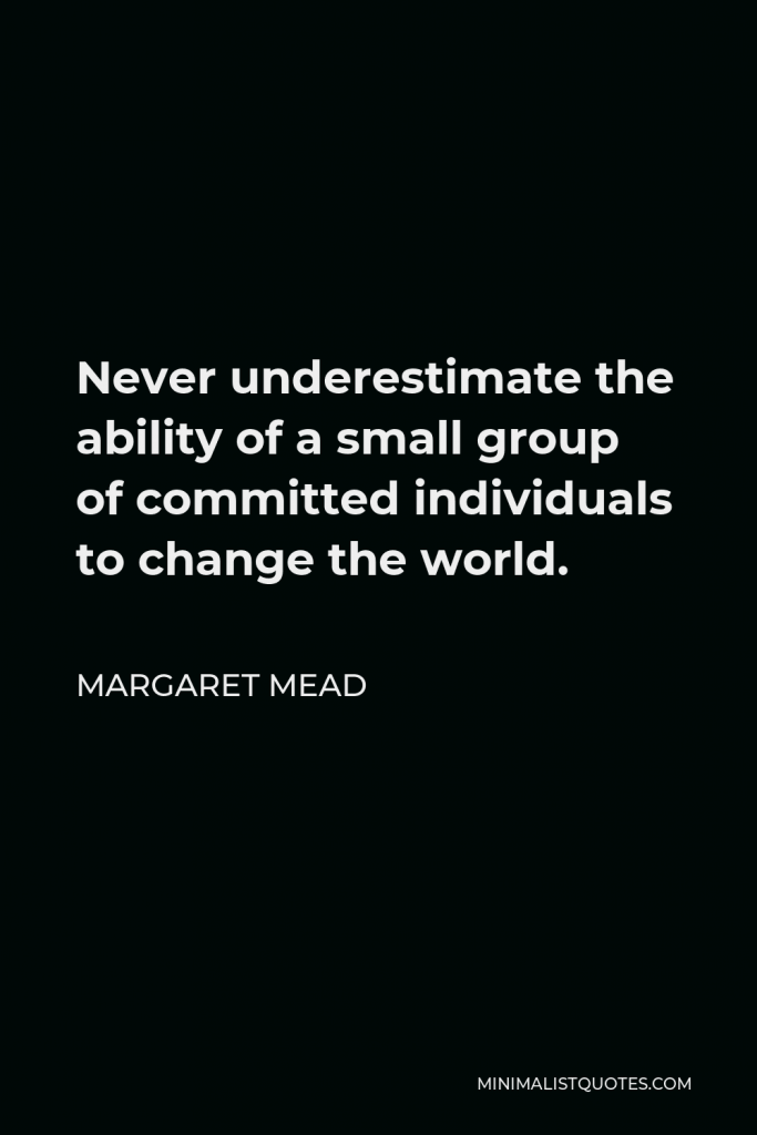 Margaret Mead Quote - Never underestimate the ability of a small group of committed individuals to change the world.
