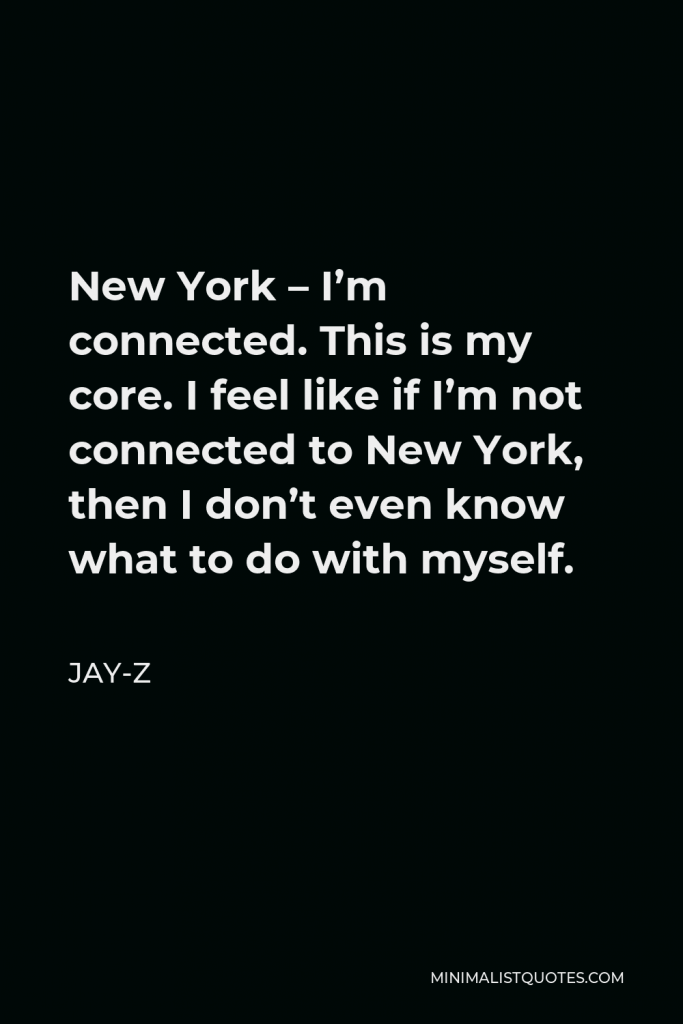 Jay-Z Quote - New York – I’m connected. This is my core. I feel like if I’m not connected to New York, then I don’t even know what to do with myself.