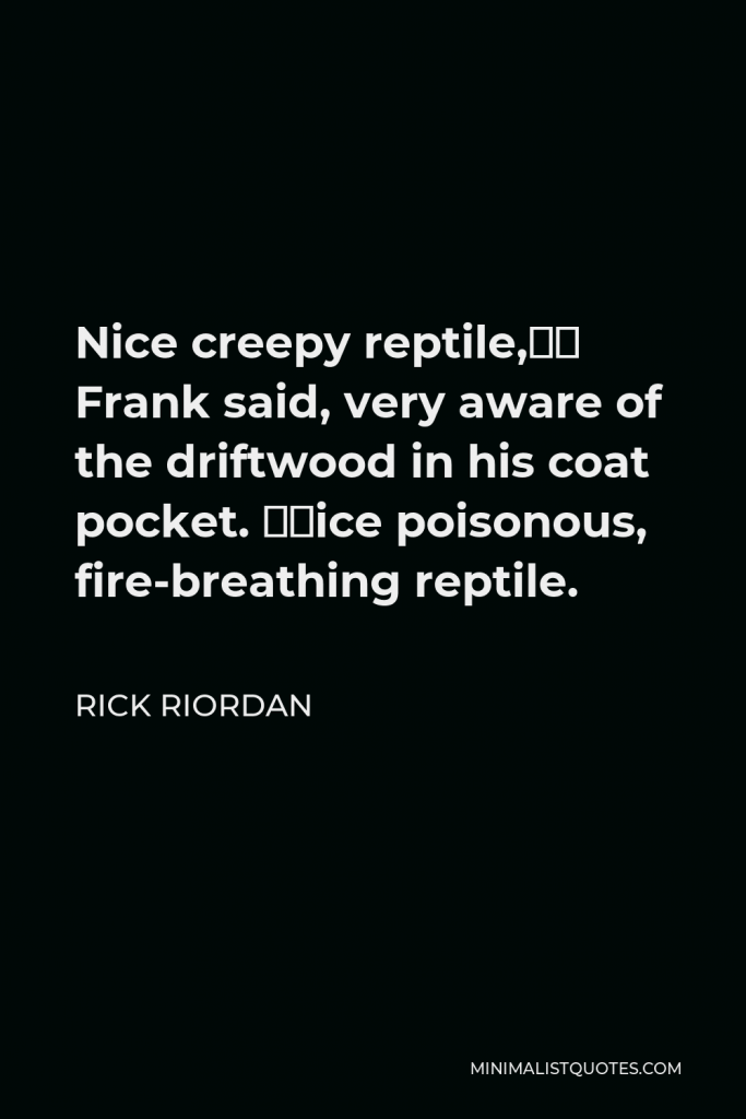 Rick Riordan Quote - Nice creepy reptile,” Frank said, very aware of the driftwood in his coat pocket. “Nice poisonous, fire-breathing reptile.