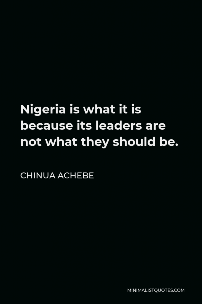 Chinua Achebe Quote - Nigeria is what it is because its leaders are not what they should be.