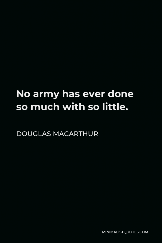 Douglas MacArthur Quote - No army has ever done so much with so little.