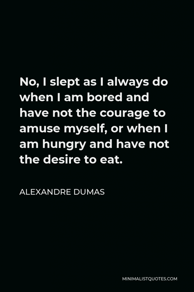 Alexandre Dumas Quote - No, I slept as I always do when I am bored and have not the courage to amuse myself, or when I am hungry and have not the desire to eat.