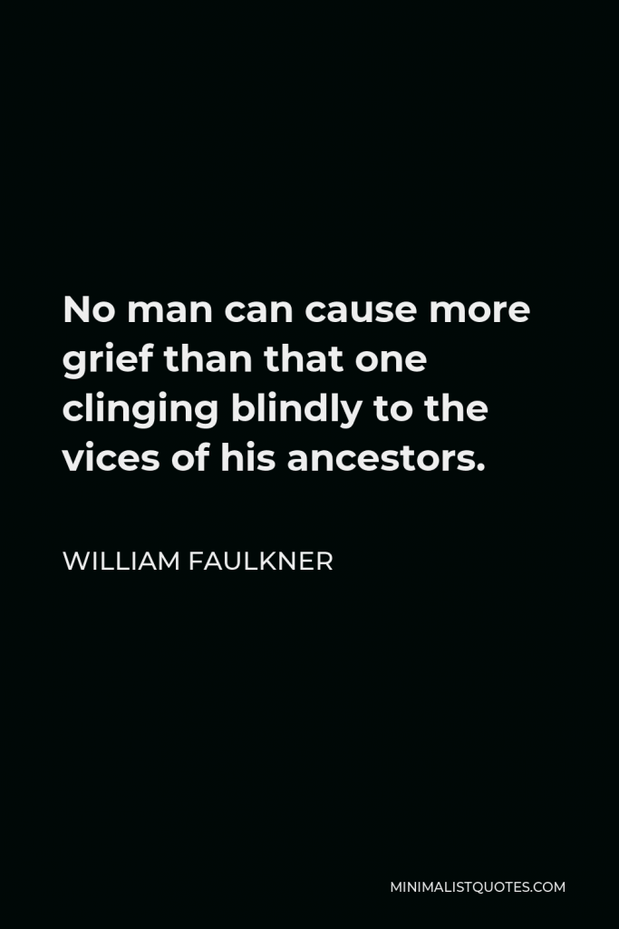 William Faulkner Quote - No man can cause more grief than that one clinging blindly to the vices of his ancestors.