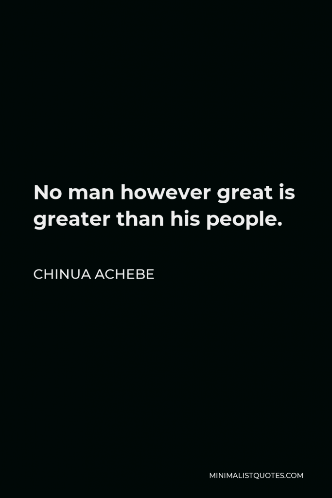 Chinua Achebe Quote - No man however great is greater than his people.