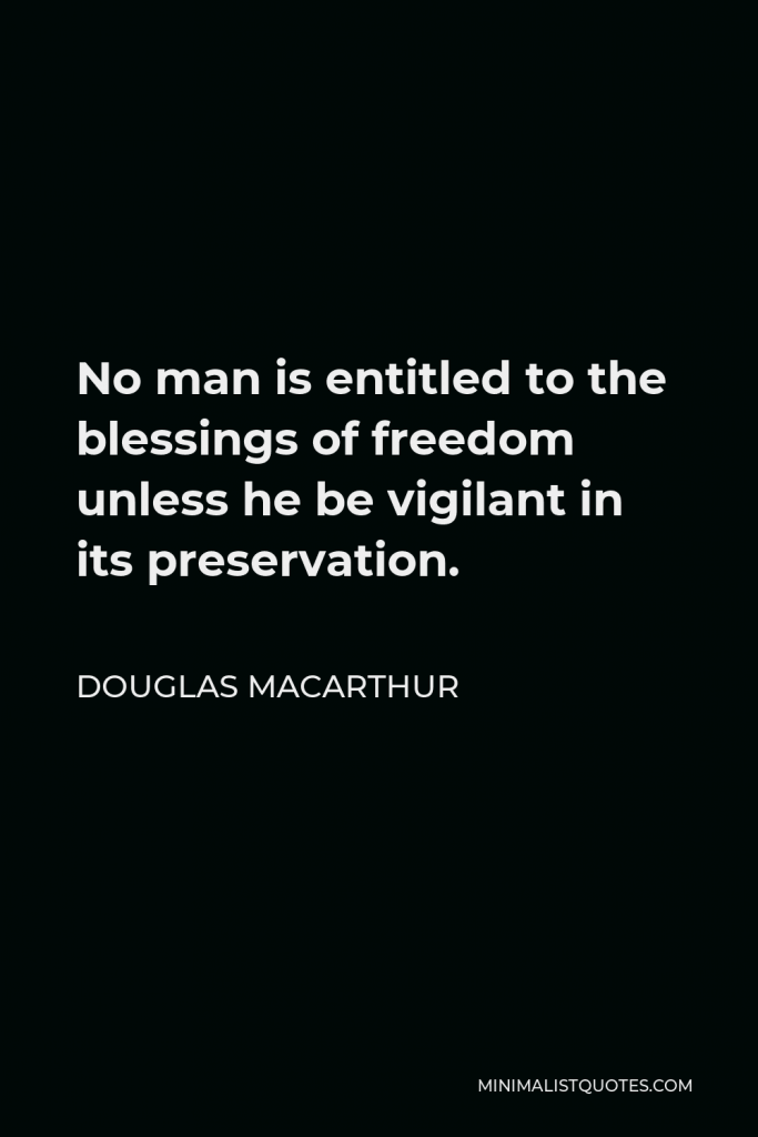 Douglas MacArthur Quote - No man is entitled to the blessings of freedom unless he be vigilant in its preservation.