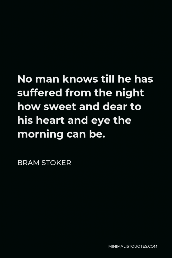 Bram Stoker Quote - No man knows till he has suffered from the night how sweet and dear to his heart and eye the morning can be.