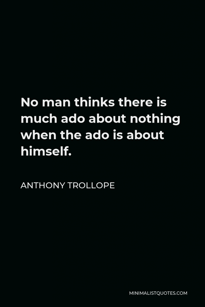 Anthony Trollope Quote - No man thinks there is much ado about nothing when the ado is about himself.