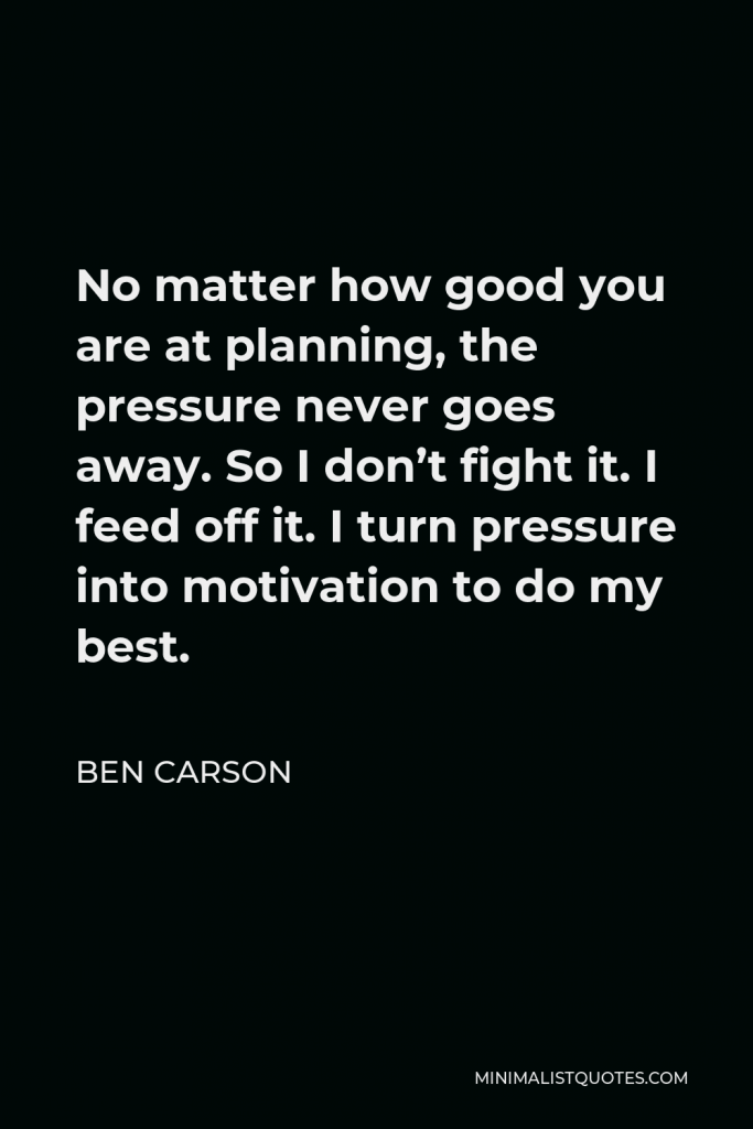 Ben Carson Quote - No matter how good you are at planning, the pressure never goes away. So I don’t fight it. I feed off it. I turn pressure into motivation to do my best.