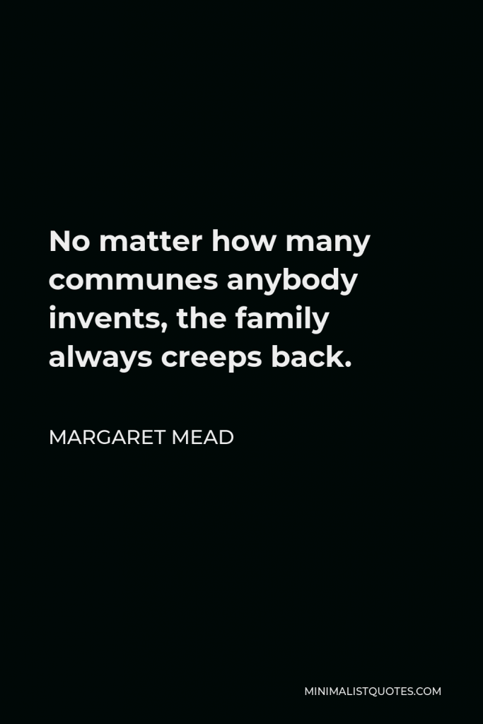 Margaret Mead Quote - No matter how many communes anybody invents, the family always creeps back.