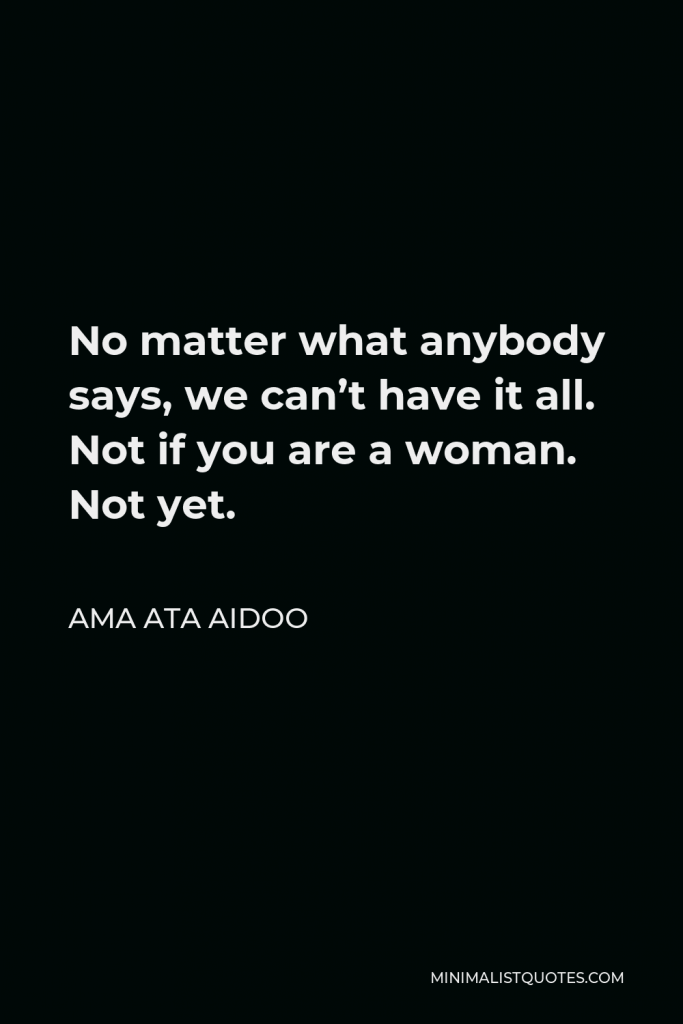 Ama Ata Aidoo Quote - No matter what anybody says, we can’t have it all. Not if you are a woman. Not yet.