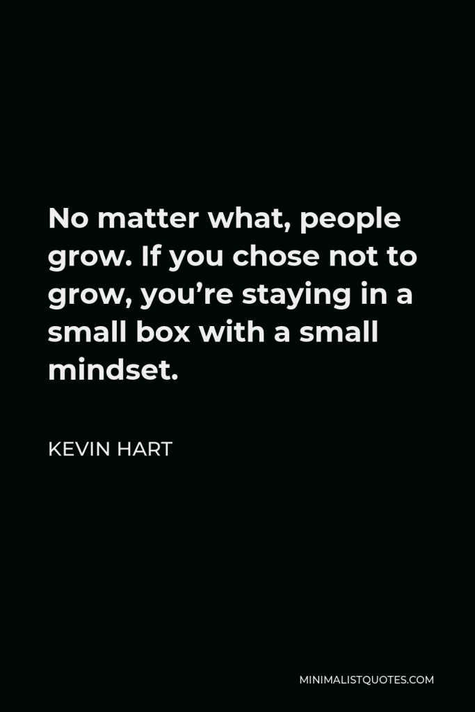 Kevin Hart Quote - No matter what, people grow. If you chose not to grow, you’re staying in a small box with a small mindset.