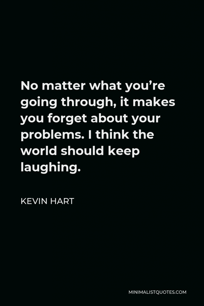 Kevin Hart Quote - No matter what you’re going through, it makes you forget about your problems. I think the world should keep laughing.