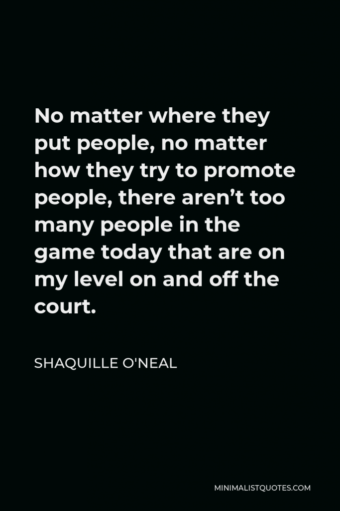 Shaquille O'Neal Quote - No matter where they put people, no matter how they try to promote people, there aren’t too many people in the game today that are on my level on and off the court.