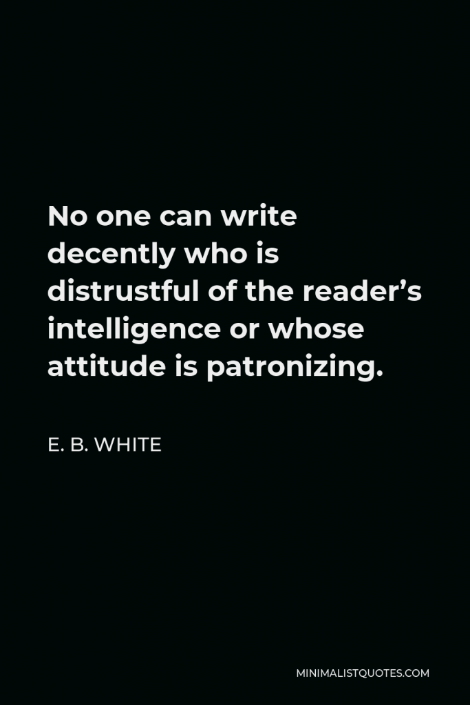 E. B. White Quote - No one can write decently who is distrustful of the reader’s intelligence or whose attitude is patronizing.