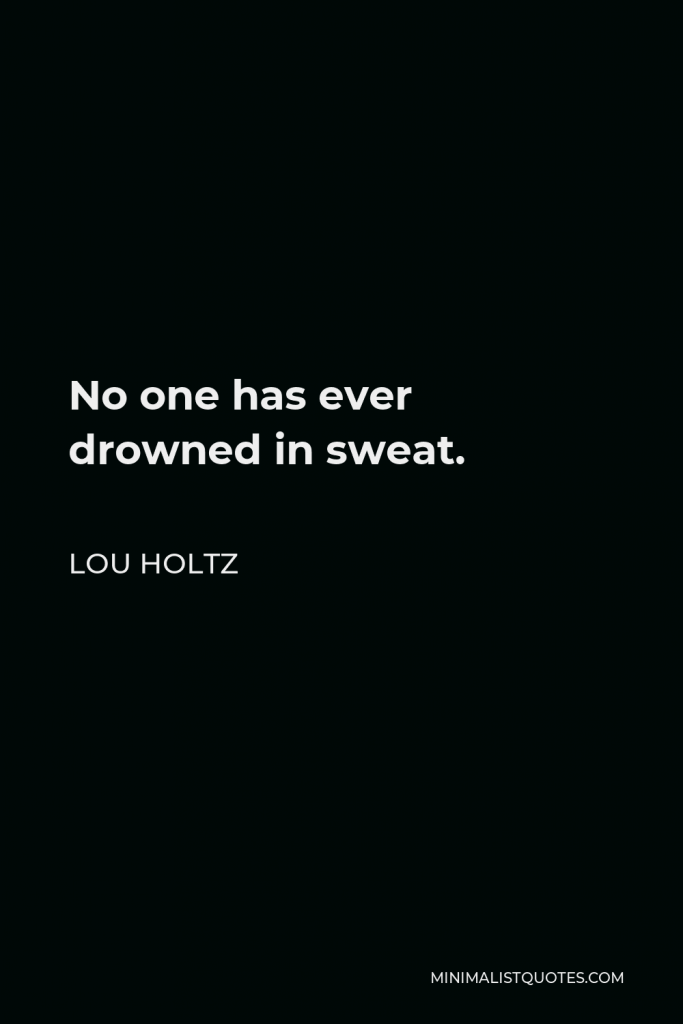 Lou Holtz Quote - No one has ever drowned in sweat.