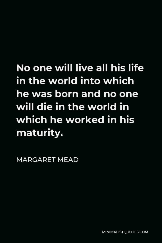 Margaret Mead Quote - No one will live all his life in the world into which he was born and no one will die in the world in which he worked in his maturity.