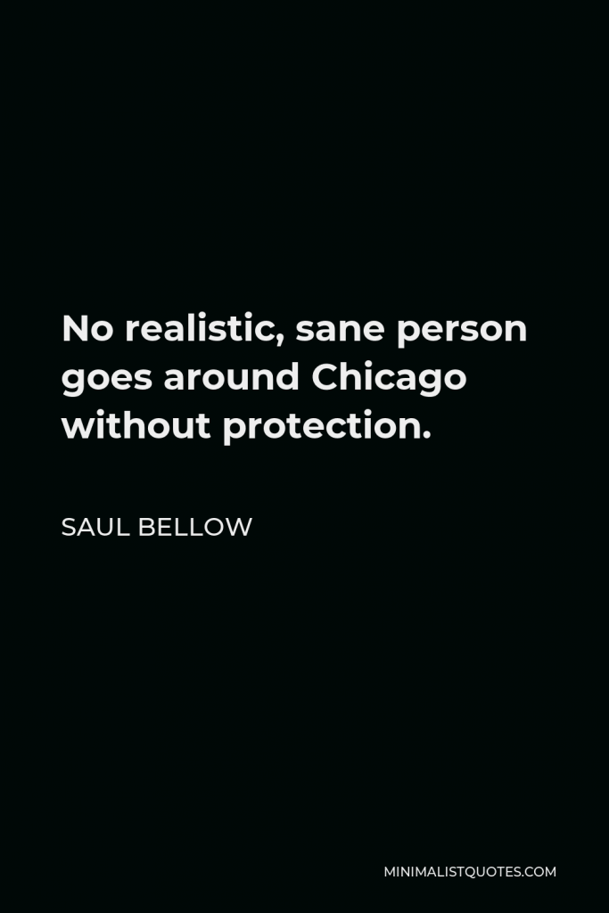 Saul Bellow Quote - No realistic, sane person goes around Chicago without protection.