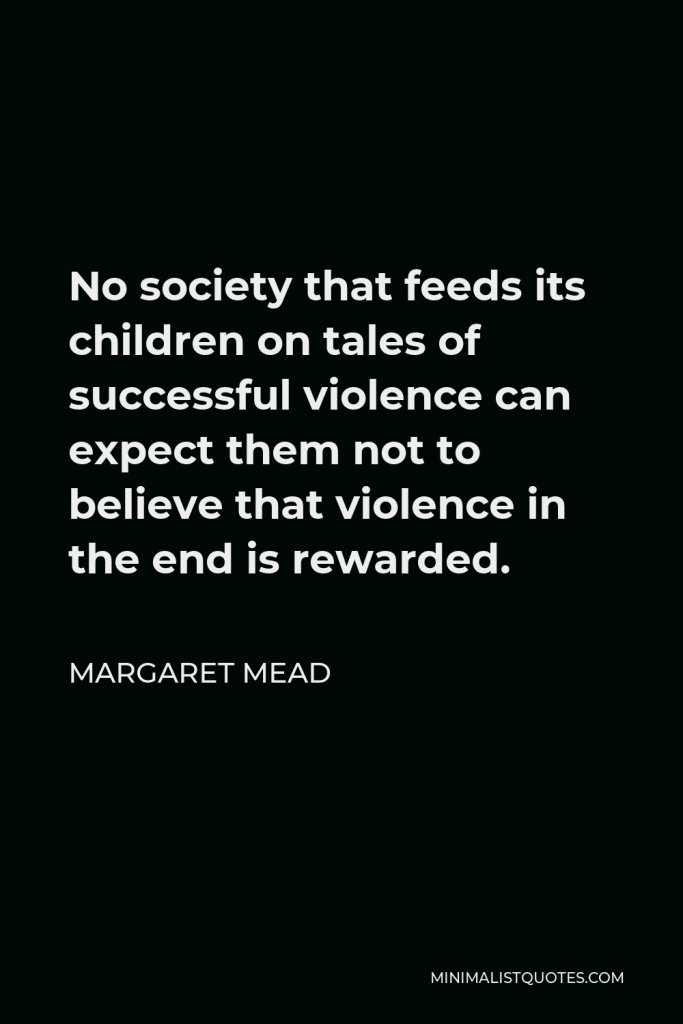 Margaret Mead Quote - No society that feeds its children on tales of successful violence can expect them not to believe that violence in the end is rewarded.