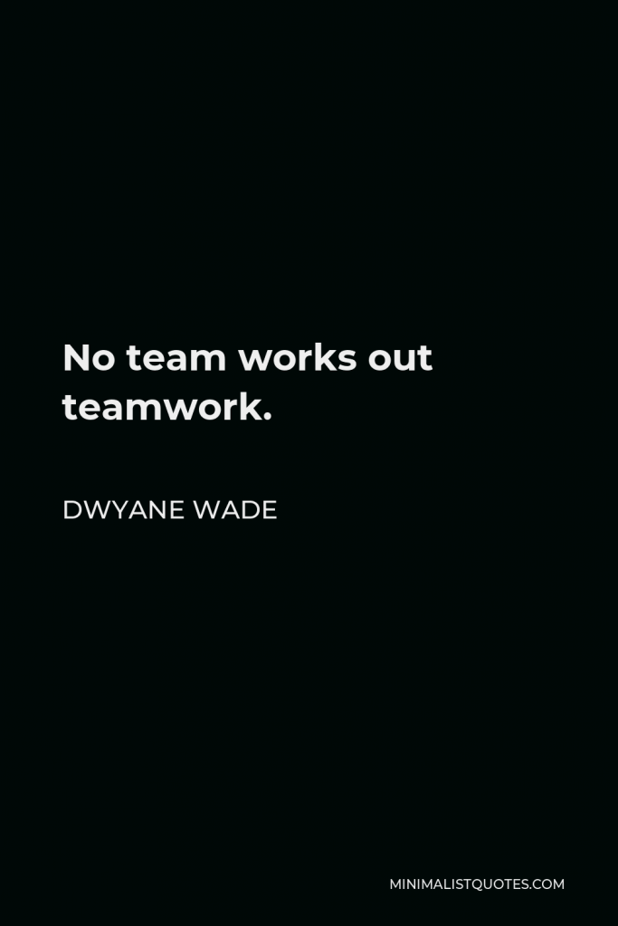 Dwyane Wade Quote - No team works out teamwork.