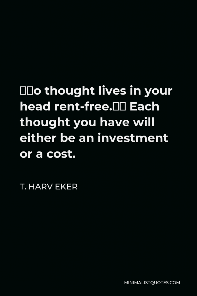 T. Harv Eker Quote - “No thought lives in your head rent-free.” Each thought you have will either be an investment or a cost.