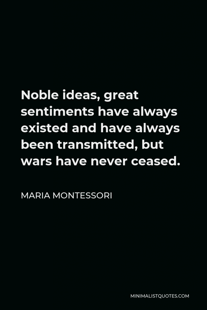 Maria Montessori Quote - Noble ideas, great sentiments have always existed and have always been transmitted, but wars have never ceased.
