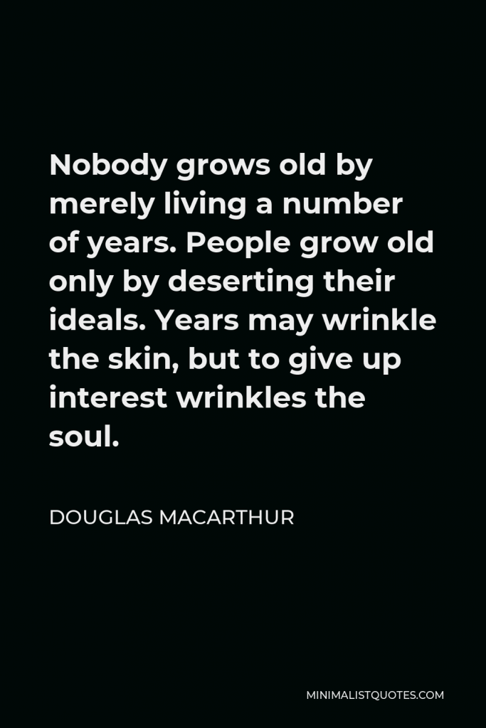 Douglas MacArthur Quote - Nobody grows old by merely living a number of years. People grow old only by deserting their ideals. Years may wrinkle the skin, but to give up interest wrinkles the soul.