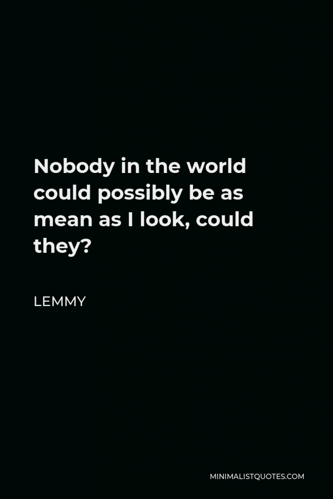 Lemmy Quote - Nobody in the world could possibly be as mean as I look, could they?