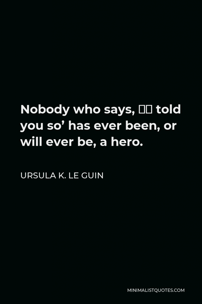 Ursula K. Le Guin Quote - Nobody who says, ‘I told you so’ has ever been, or will ever be, a hero.