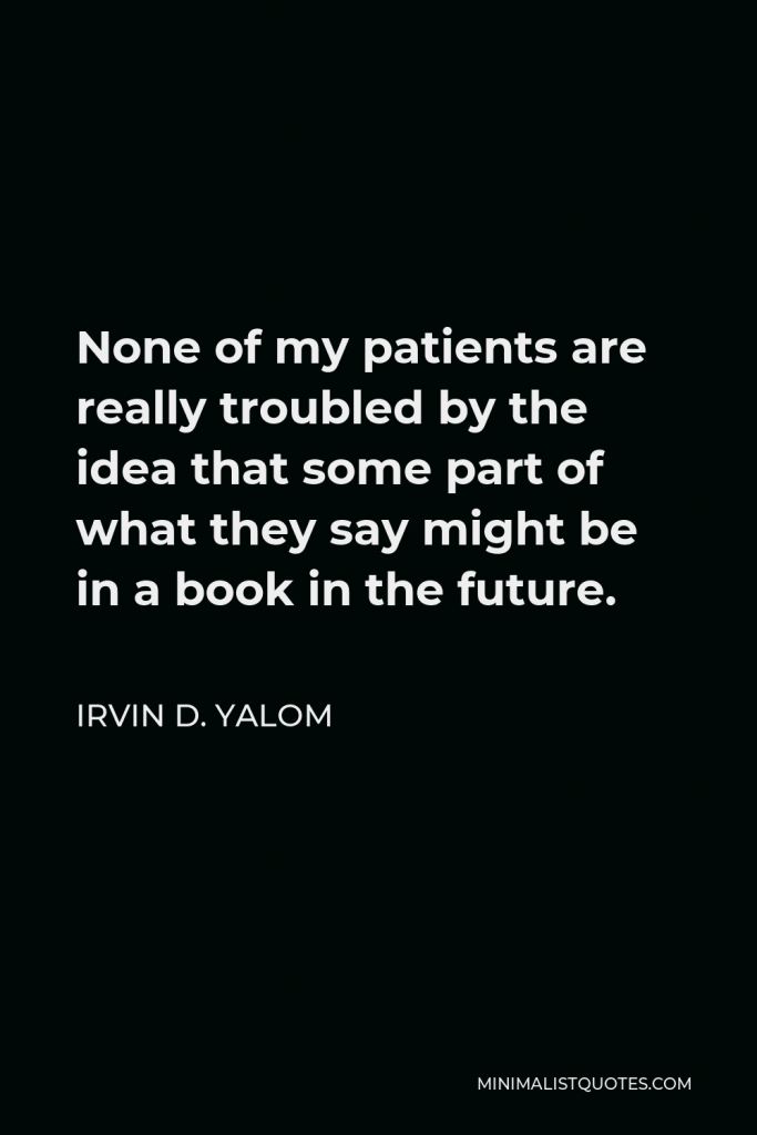 Irvin D. Yalom Quote - None of my patients are really troubled by the idea that some part of what they say might be in a book in the future.