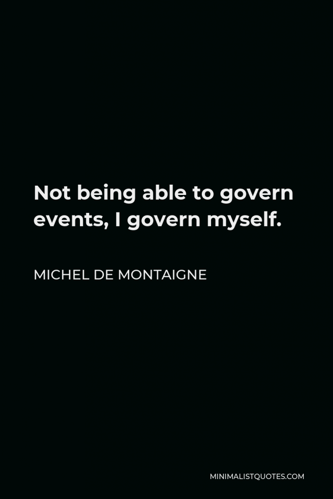 Michel de Montaigne Quote - Not being able to govern events, I govern myself.