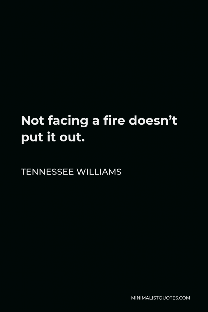 Tennessee Williams Quote - Not facing a fire doesn’t put it out.