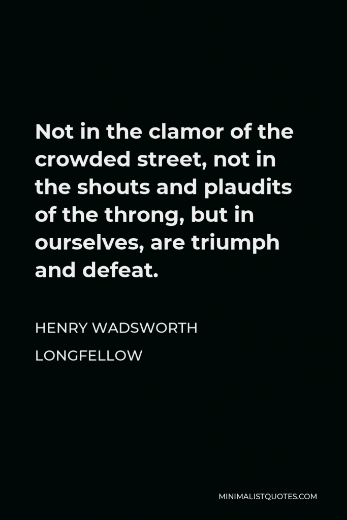 Henry Wadsworth Longfellow Quote - Not in the clamor of the crowded street, not in the shouts and plaudits of the throng, but in ourselves, are triumph and defeat.