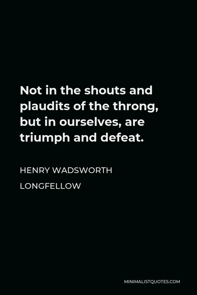 Henry Wadsworth Longfellow Quote - Not in the shouts and plaudits of the throng, but in ourselves, are triumph and defeat.