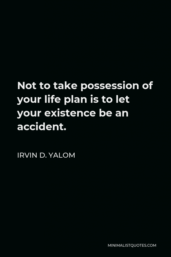 Irvin D. Yalom Quote - Not to take possession of your life plan is to let your existence be an accident.