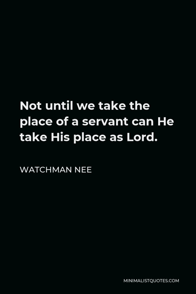 Watchman Nee Quote - Not until we take the place of a servant can He take His place as Lord.