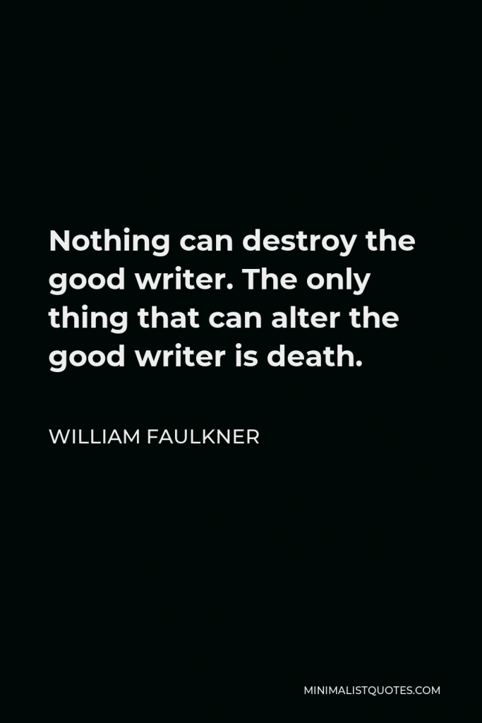 William Faulkner Quote - Nothing can destroy the good writer. The only thing that can alter the good writer is death.