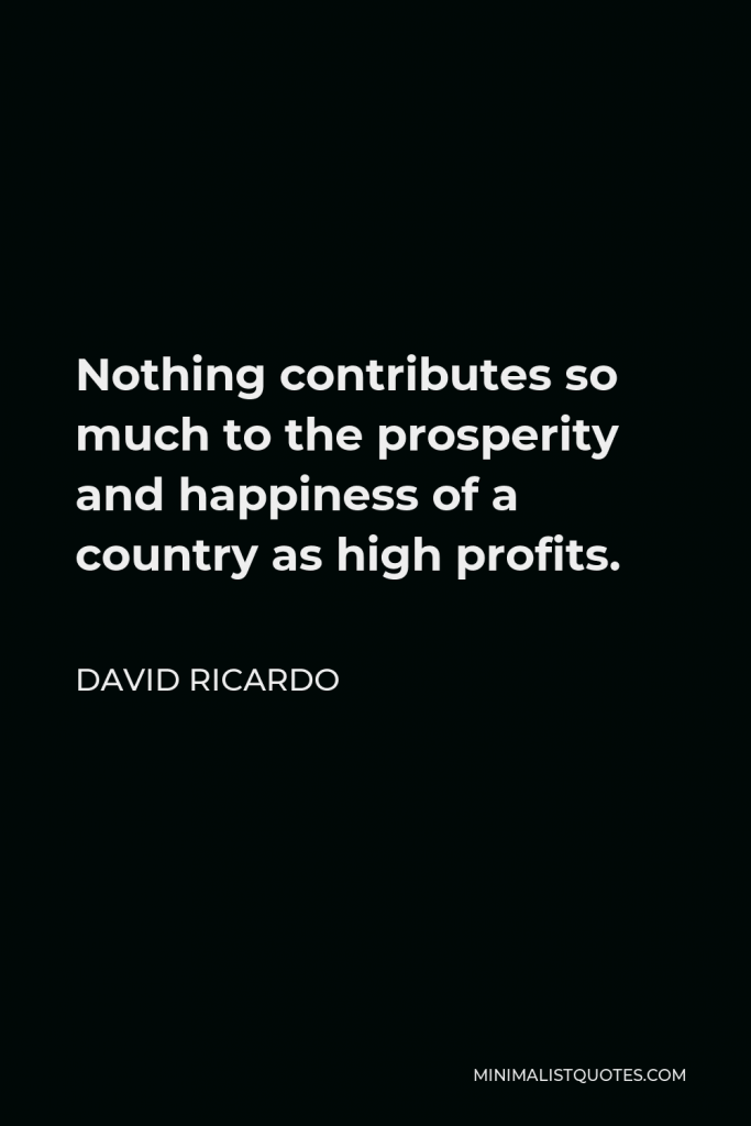 David Ricardo Quote - Nothing contributes so much to the prosperity and happiness of a country as high profits.