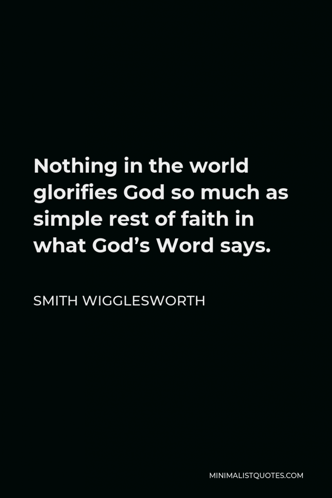 Smith Wigglesworth Quote - Nothing in the world glorifies God so much as simple rest of faith in what God’s Word says.