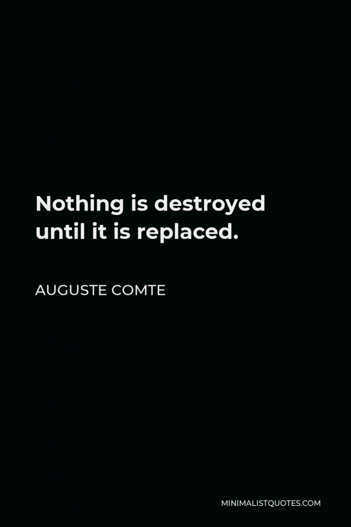 Auguste Comte Quote - Nothing is destroyed until it is replaced.